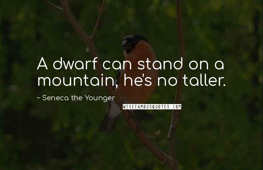 Seneca The Younger Quotes: A dwarf can stand on a mountain, he's no taller.