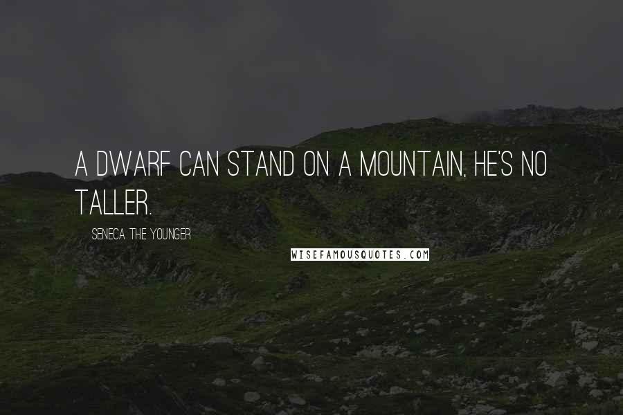 Seneca The Younger Quotes: A dwarf can stand on a mountain, he's no taller.