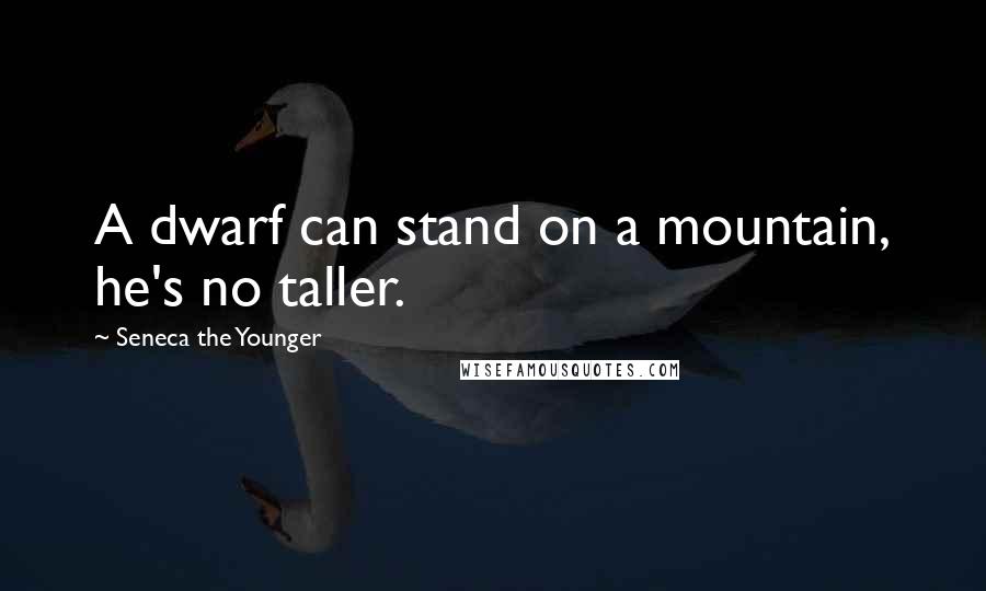 Seneca The Younger Quotes: A dwarf can stand on a mountain, he's no taller.