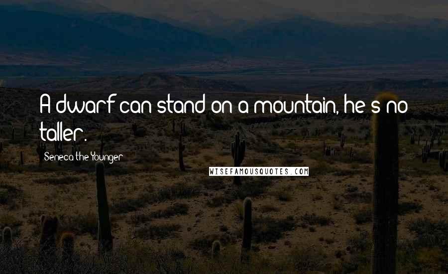 Seneca The Younger Quotes: A dwarf can stand on a mountain, he's no taller.