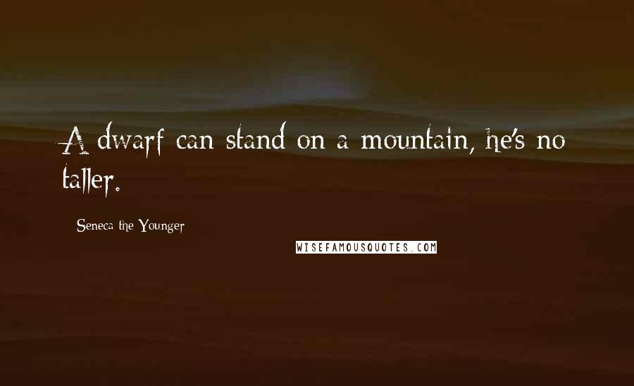 Seneca The Younger Quotes: A dwarf can stand on a mountain, he's no taller.