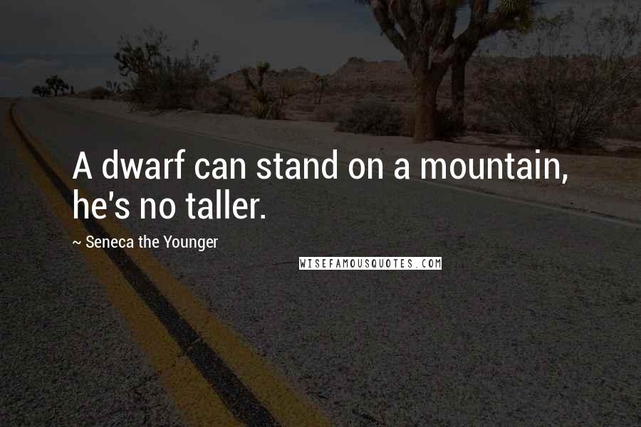 Seneca The Younger Quotes: A dwarf can stand on a mountain, he's no taller.