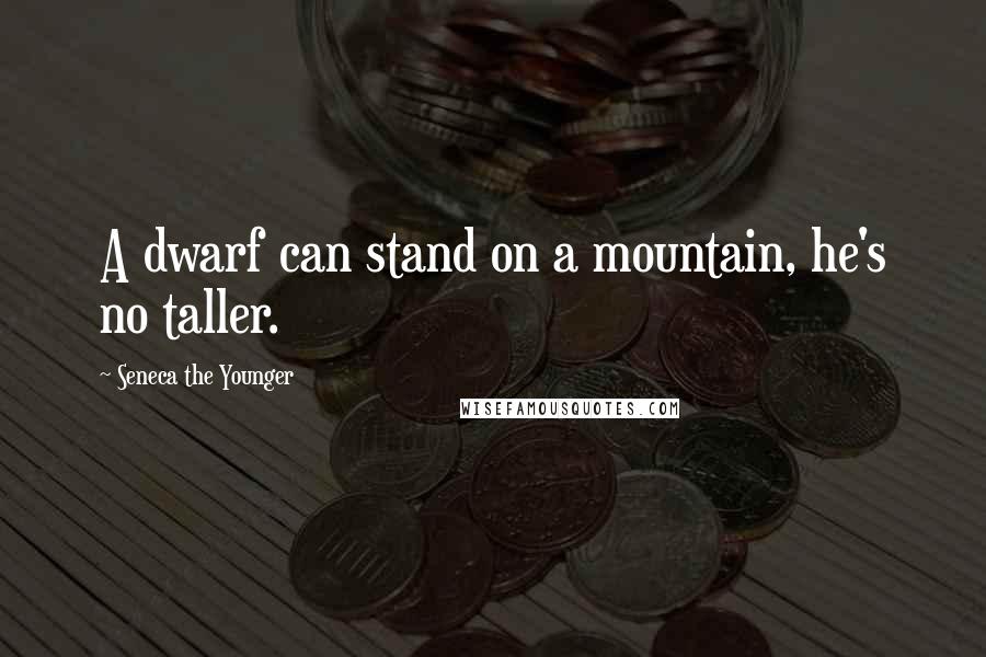 Seneca The Younger Quotes: A dwarf can stand on a mountain, he's no taller.