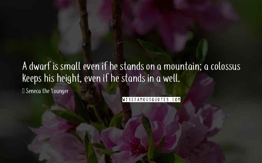Seneca The Younger Quotes: A dwarf is small even if he stands on a mountain; a colossus keeps his height, even if he stands in a well.