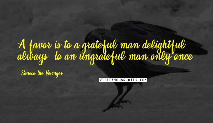Seneca The Younger Quotes: A favor is to a grateful man delightful always; to an ungrateful man only once.