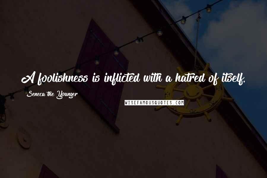 Seneca The Younger Quotes: A foolishness is inflicted with a hatred of itself.