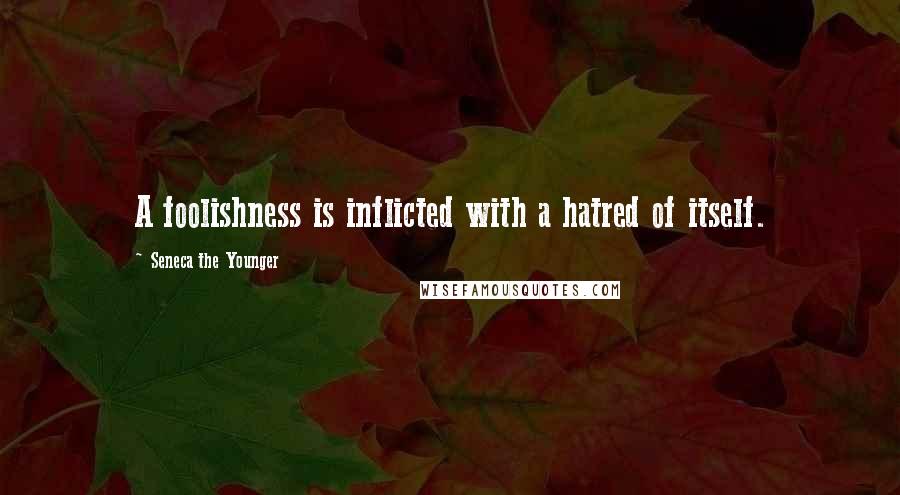 Seneca The Younger Quotes: A foolishness is inflicted with a hatred of itself.