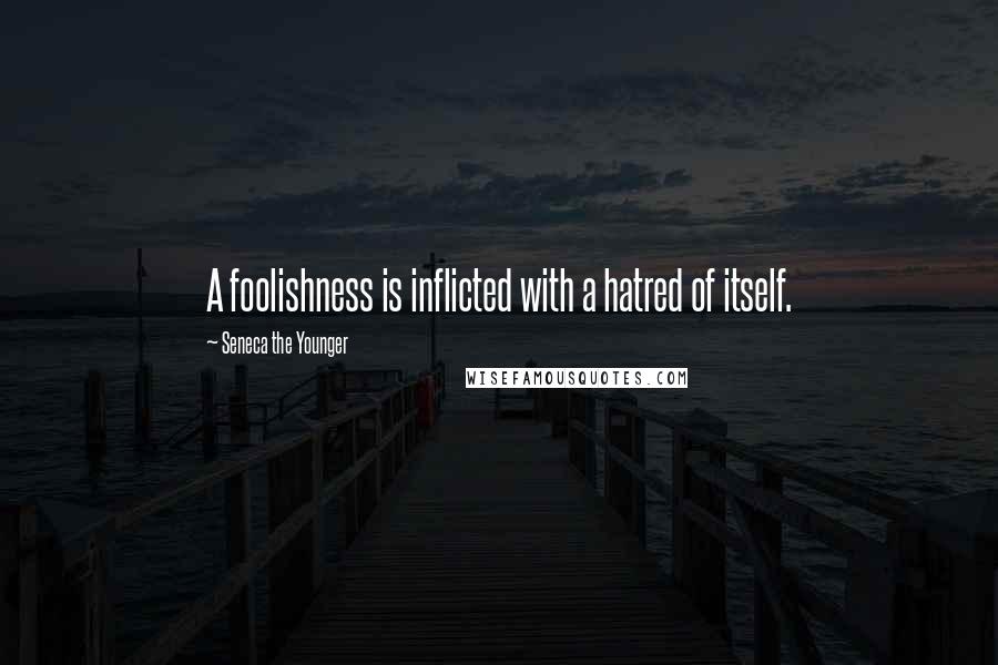 Seneca The Younger Quotes: A foolishness is inflicted with a hatred of itself.