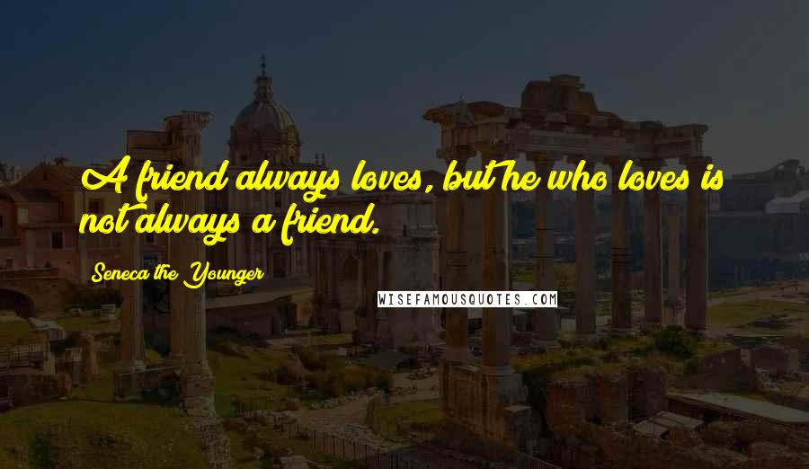 Seneca The Younger Quotes: A friend always loves, but he who loves is not always a friend.