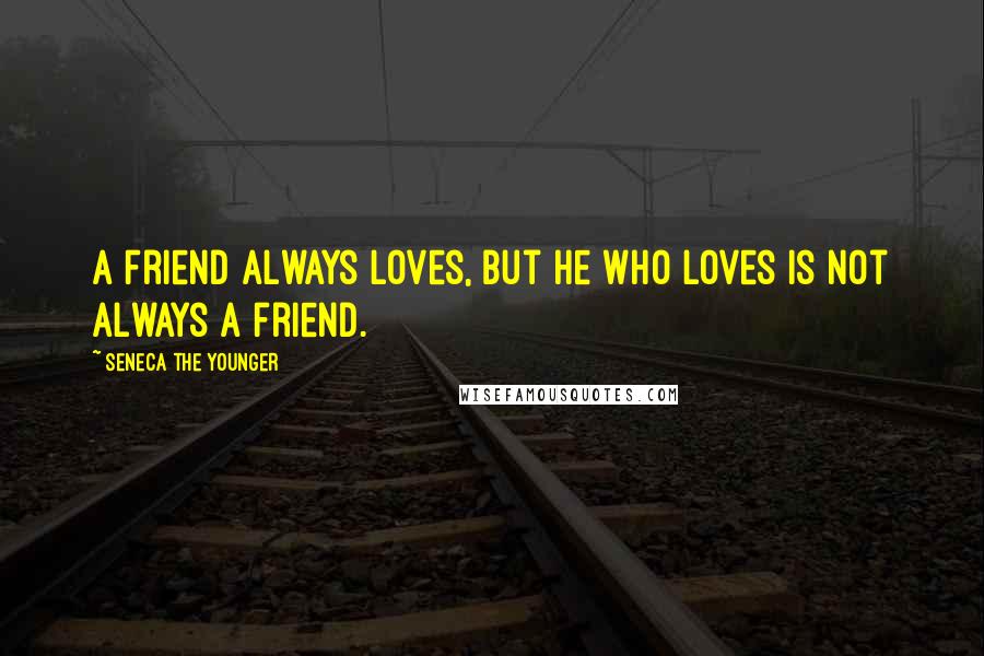 Seneca The Younger Quotes: A friend always loves, but he who loves is not always a friend.