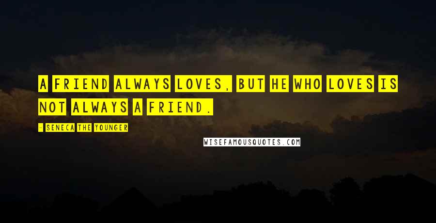 Seneca The Younger Quotes: A friend always loves, but he who loves is not always a friend.