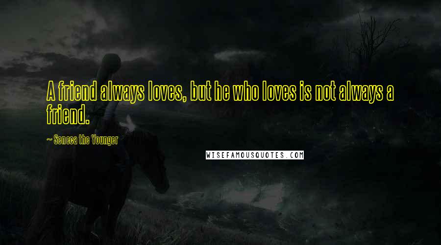 Seneca The Younger Quotes: A friend always loves, but he who loves is not always a friend.