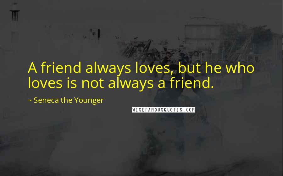 Seneca The Younger Quotes: A friend always loves, but he who loves is not always a friend.