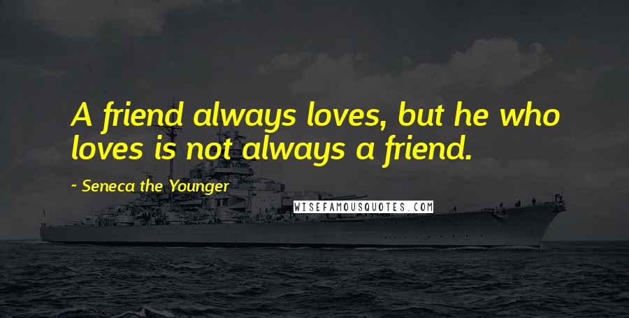 Seneca The Younger Quotes: A friend always loves, but he who loves is not always a friend.