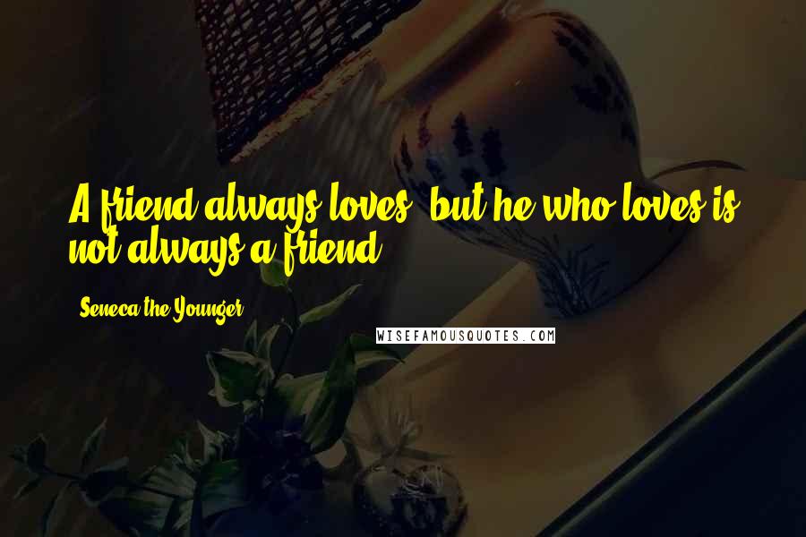 Seneca The Younger Quotes: A friend always loves, but he who loves is not always a friend.