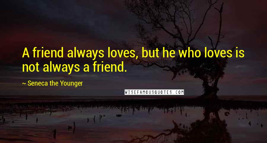 Seneca The Younger Quotes: A friend always loves, but he who loves is not always a friend.