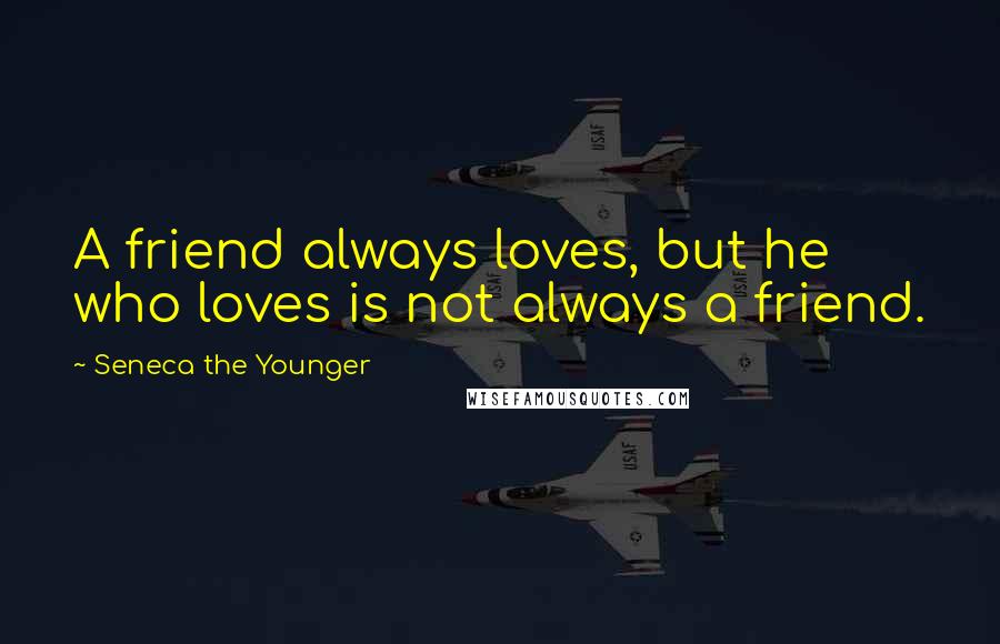 Seneca The Younger Quotes: A friend always loves, but he who loves is not always a friend.