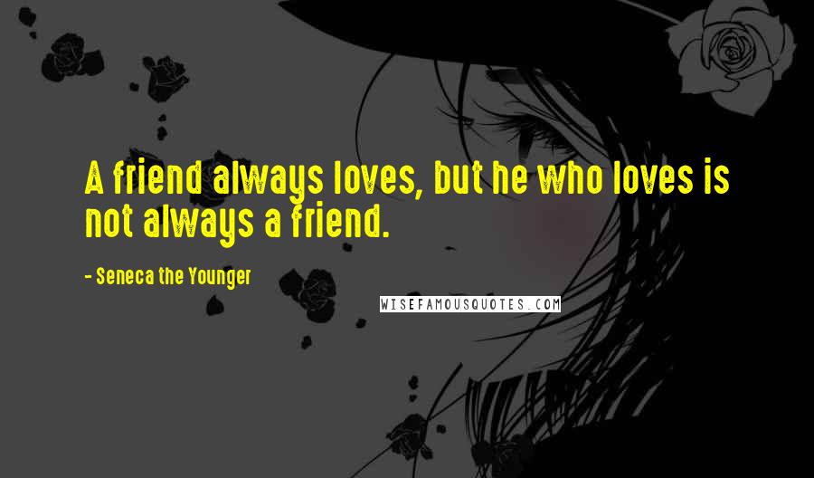 Seneca The Younger Quotes: A friend always loves, but he who loves is not always a friend.