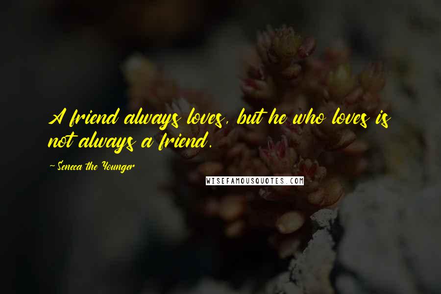 Seneca The Younger Quotes: A friend always loves, but he who loves is not always a friend.