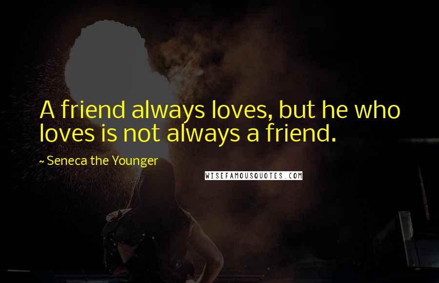 Seneca The Younger Quotes: A friend always loves, but he who loves is not always a friend.