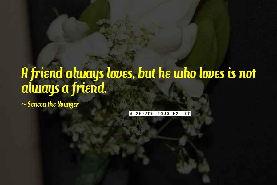 Seneca The Younger Quotes: A friend always loves, but he who loves is not always a friend.