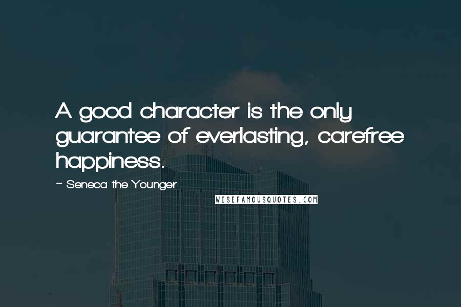 Seneca The Younger Quotes: A good character is the only guarantee of everlasting, carefree happiness.