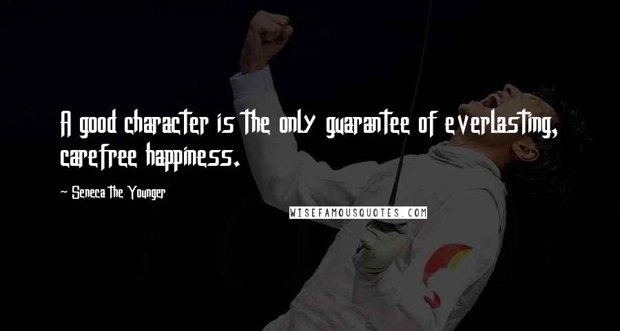 Seneca The Younger Quotes: A good character is the only guarantee of everlasting, carefree happiness.