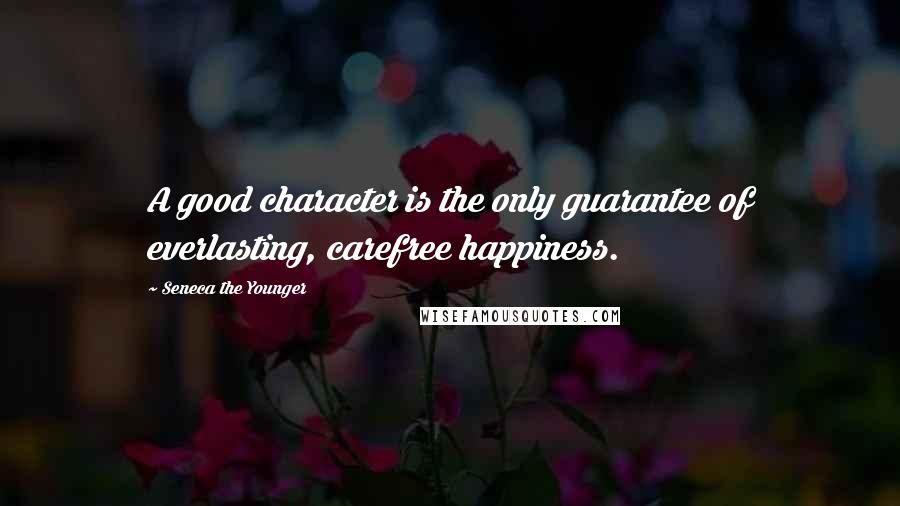 Seneca The Younger Quotes: A good character is the only guarantee of everlasting, carefree happiness.