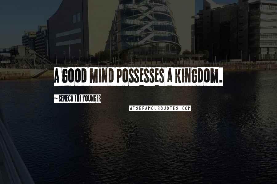 Seneca The Younger Quotes: A good mind possesses a kingdom.