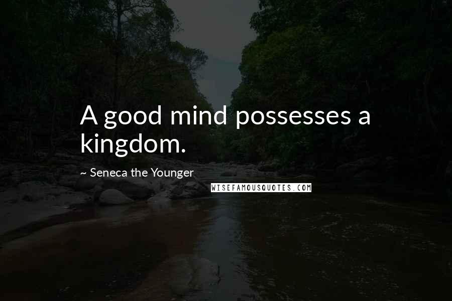 Seneca The Younger Quotes: A good mind possesses a kingdom.