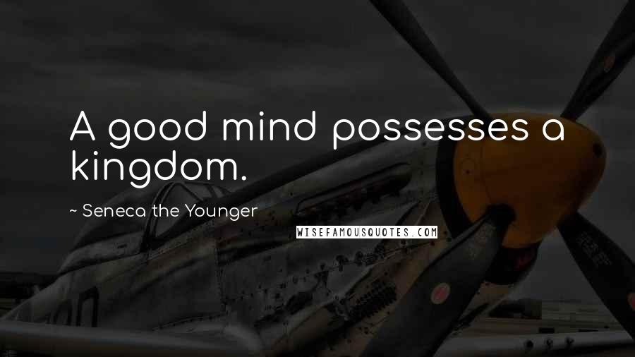 Seneca The Younger Quotes: A good mind possesses a kingdom.