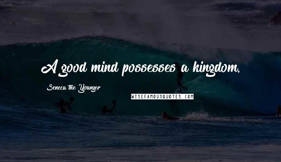 Seneca The Younger Quotes: A good mind possesses a kingdom.