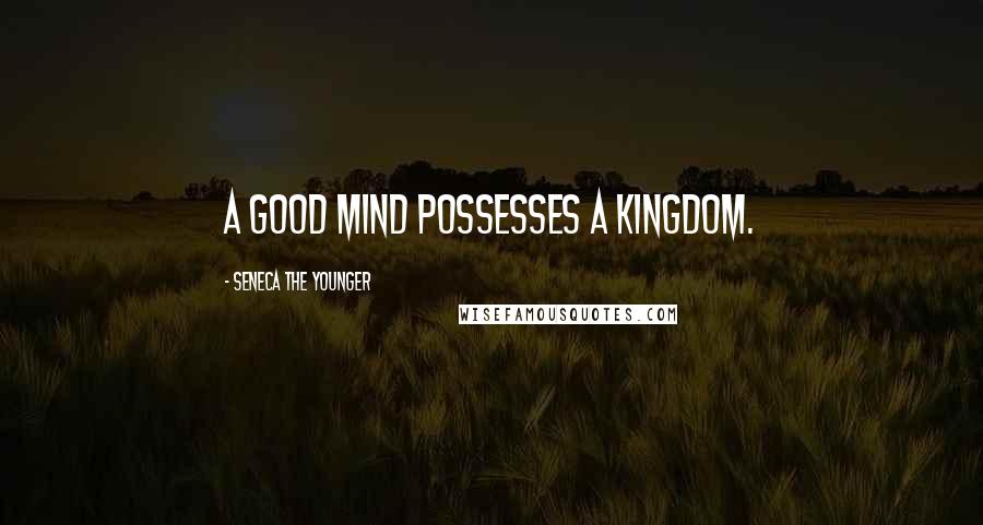 Seneca The Younger Quotes: A good mind possesses a kingdom.