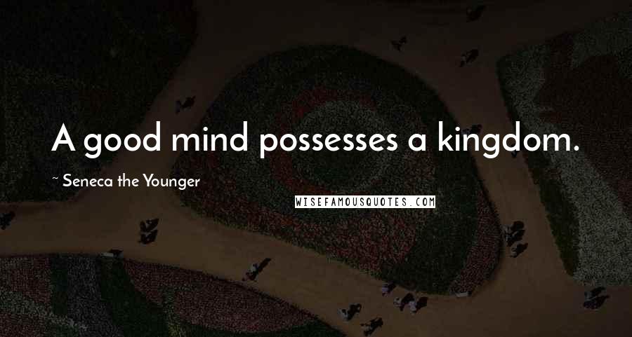 Seneca The Younger Quotes: A good mind possesses a kingdom.