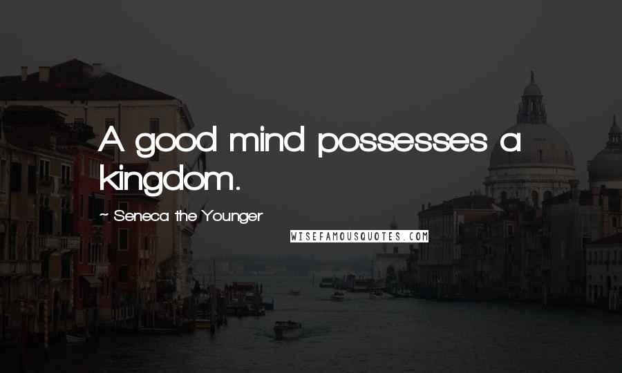Seneca The Younger Quotes: A good mind possesses a kingdom.