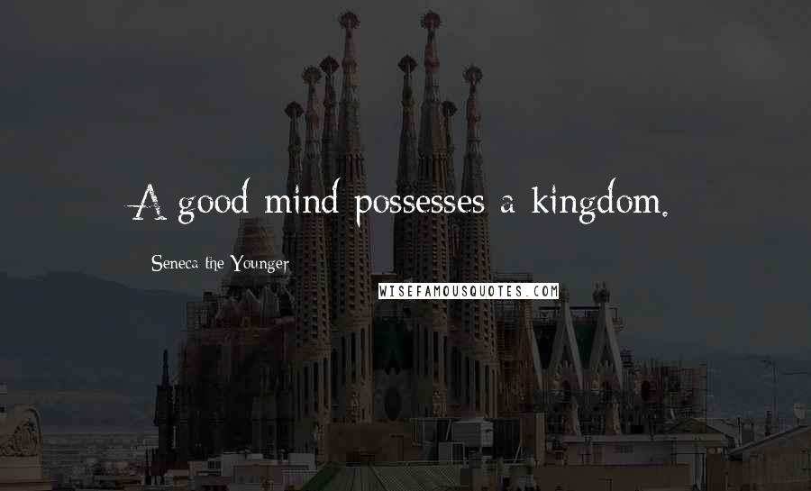 Seneca The Younger Quotes: A good mind possesses a kingdom.