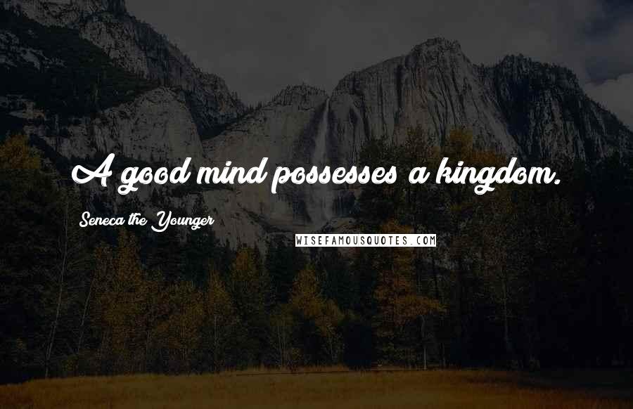 Seneca The Younger Quotes: A good mind possesses a kingdom.
