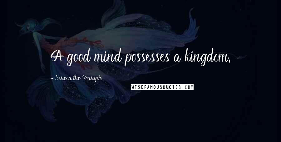 Seneca The Younger Quotes: A good mind possesses a kingdom.