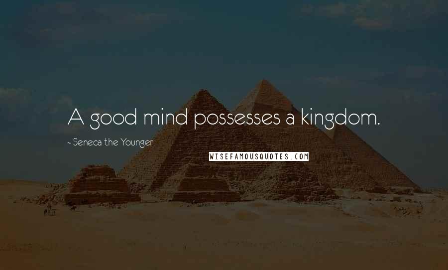 Seneca The Younger Quotes: A good mind possesses a kingdom.