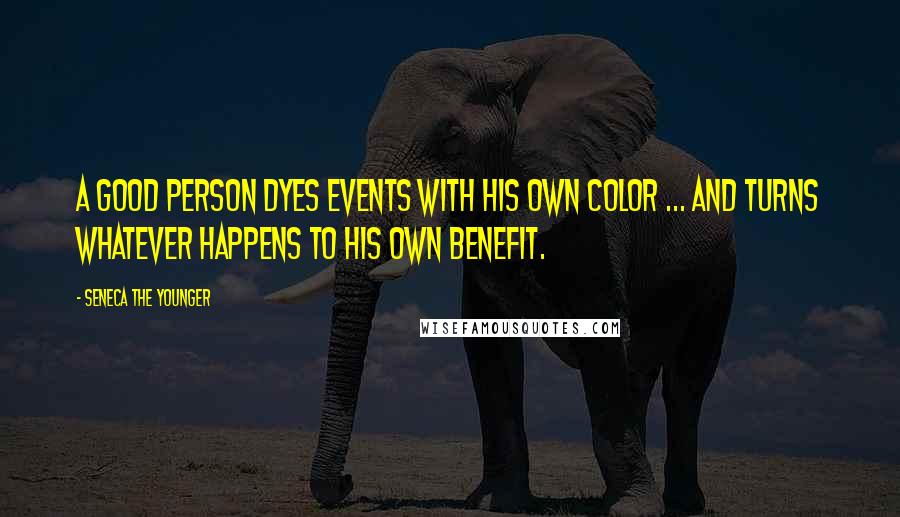 Seneca The Younger Quotes: A good person dyes events with his own color ... and turns whatever happens to his own benefit.