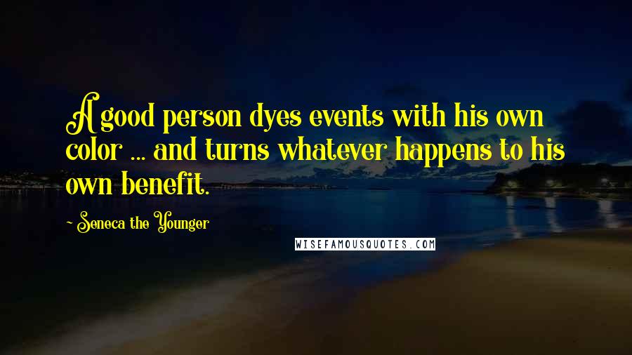 Seneca The Younger Quotes: A good person dyes events with his own color ... and turns whatever happens to his own benefit.