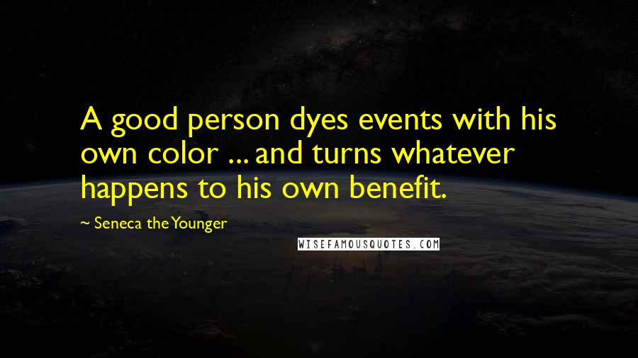 Seneca The Younger Quotes: A good person dyes events with his own color ... and turns whatever happens to his own benefit.