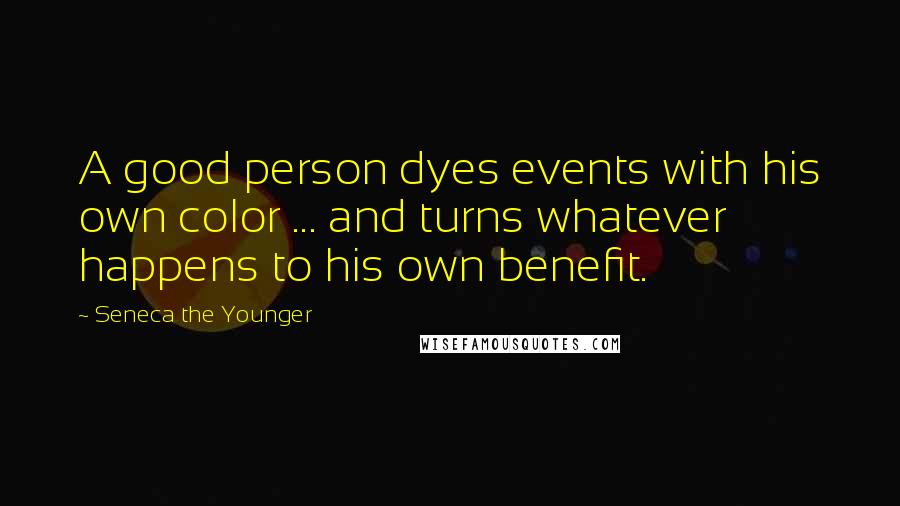 Seneca The Younger Quotes: A good person dyes events with his own color ... and turns whatever happens to his own benefit.