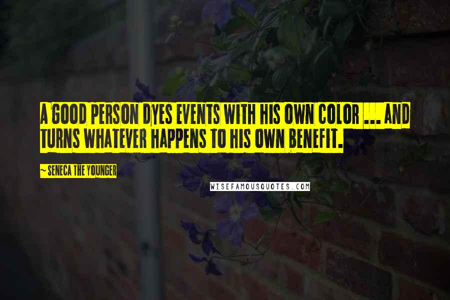 Seneca The Younger Quotes: A good person dyes events with his own color ... and turns whatever happens to his own benefit.