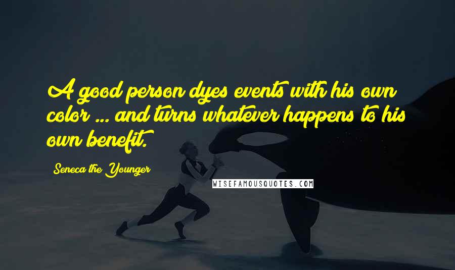 Seneca The Younger Quotes: A good person dyes events with his own color ... and turns whatever happens to his own benefit.