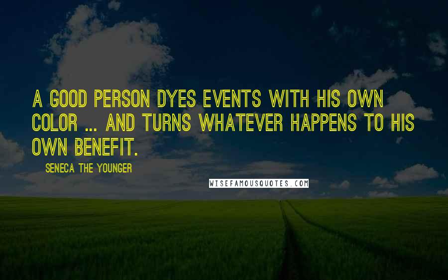 Seneca The Younger Quotes: A good person dyes events with his own color ... and turns whatever happens to his own benefit.