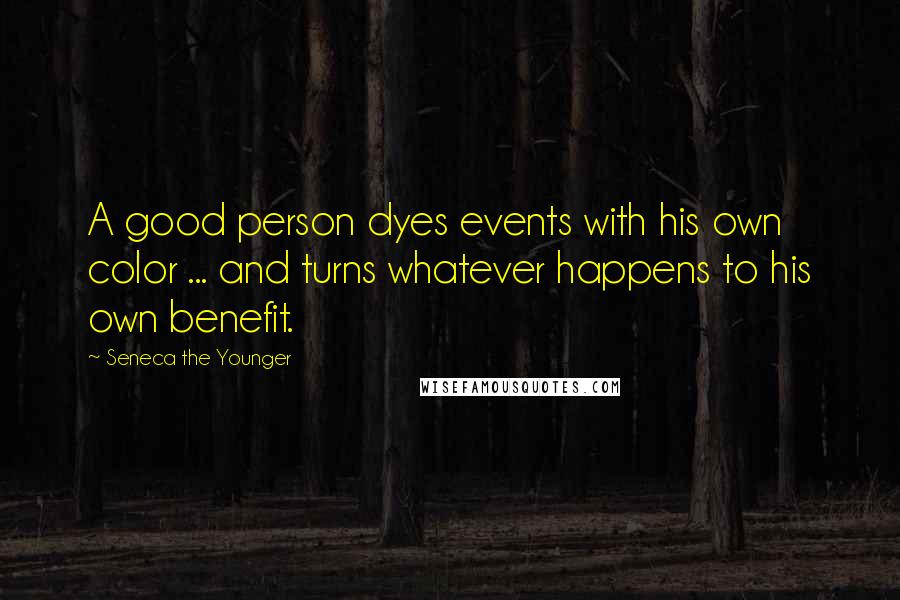 Seneca The Younger Quotes: A good person dyes events with his own color ... and turns whatever happens to his own benefit.