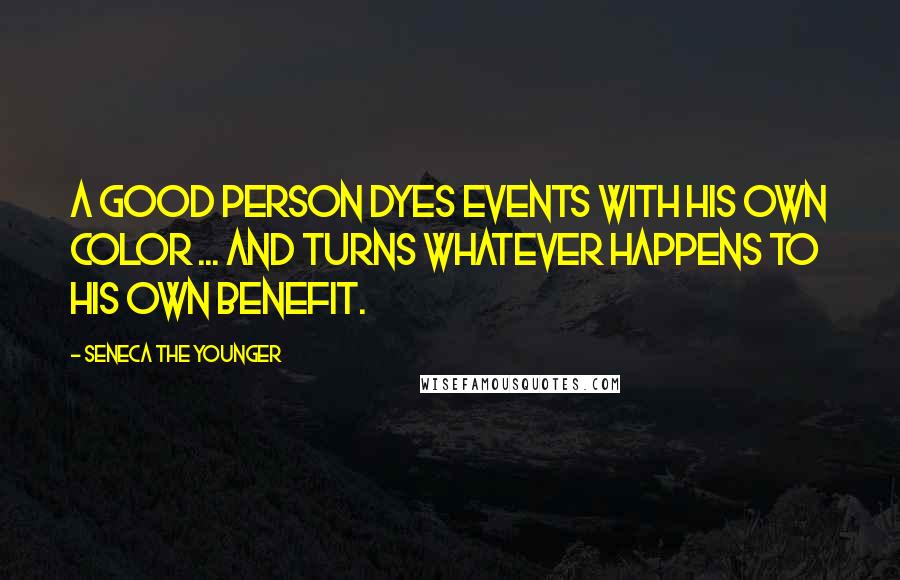 Seneca The Younger Quotes: A good person dyes events with his own color ... and turns whatever happens to his own benefit.