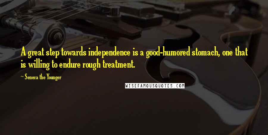 Seneca The Younger Quotes: A great step towards independence is a good-humored stomach, one that is willing to endure rough treatment.