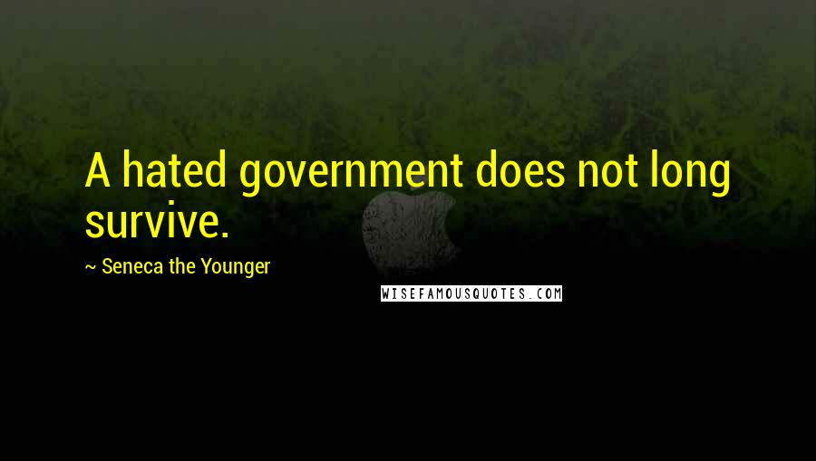 Seneca The Younger Quotes: A hated government does not long survive.